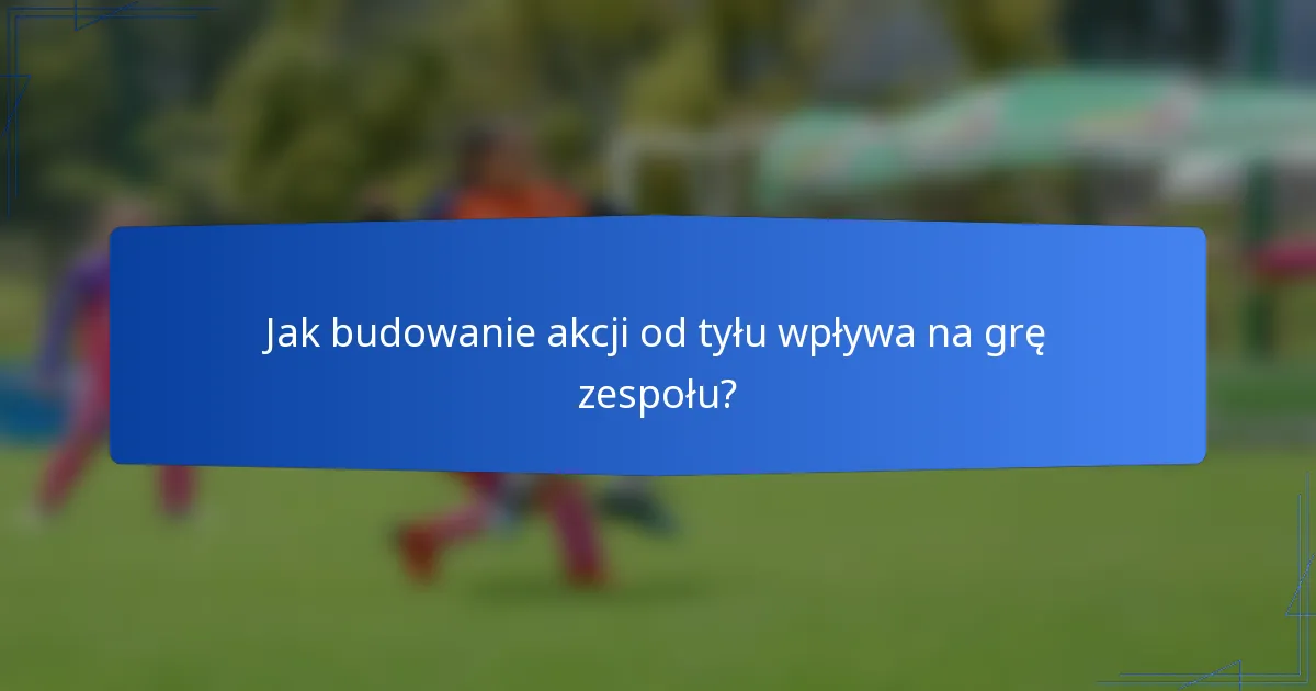 Jak budowanie akcji od tyłu wpływa na grę zespołu?