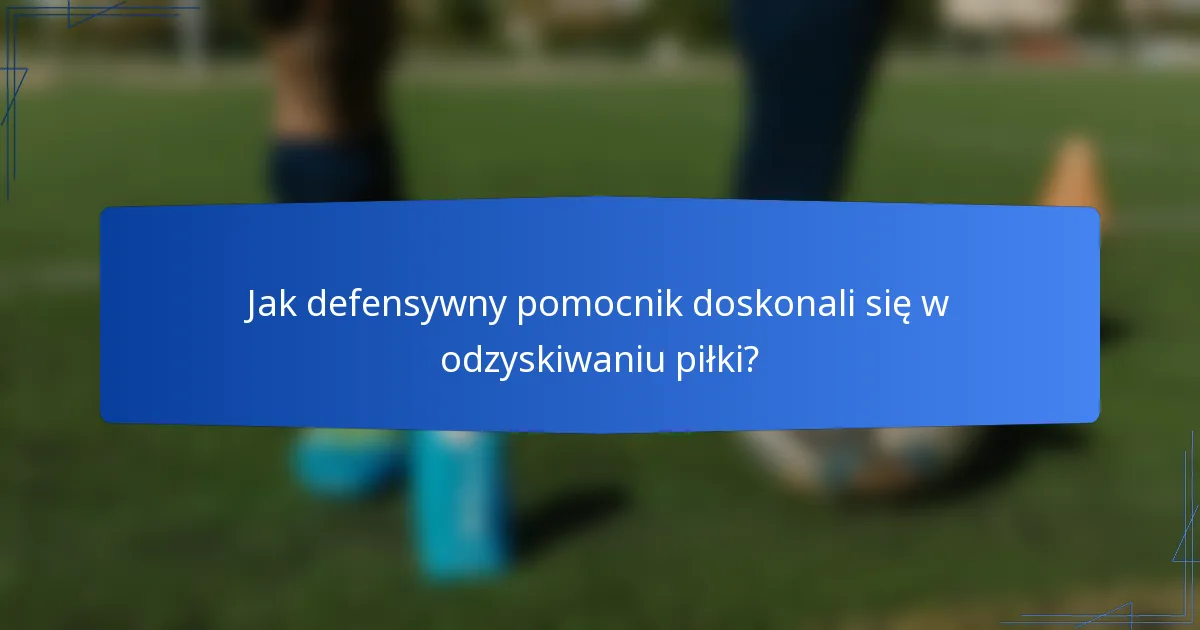 Jak defensywny pomocnik doskonali się w odzyskiwaniu piłki?