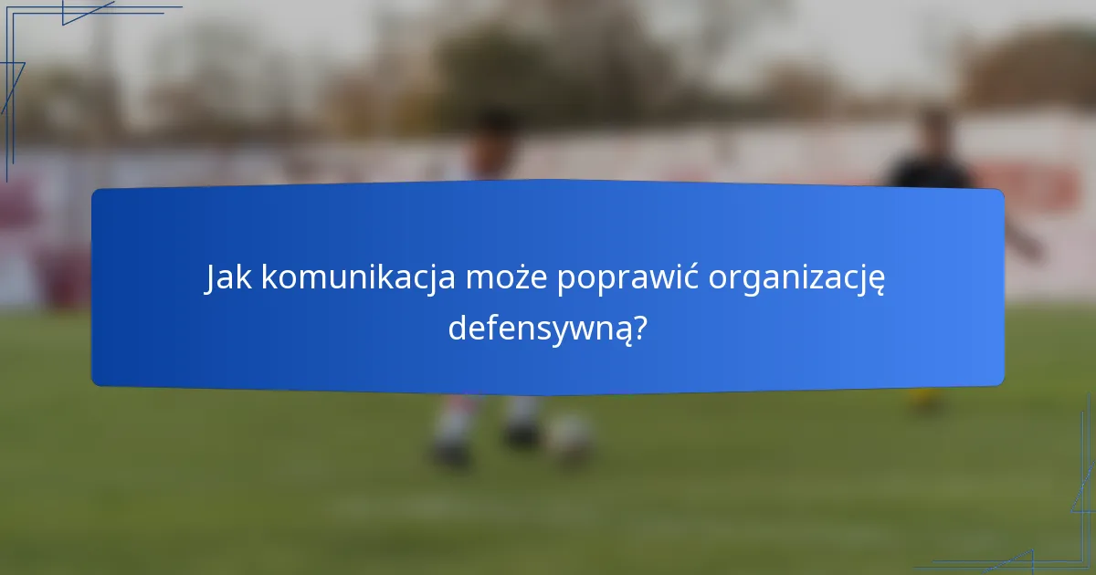 Jak komunikacja może poprawić organizację defensywną?