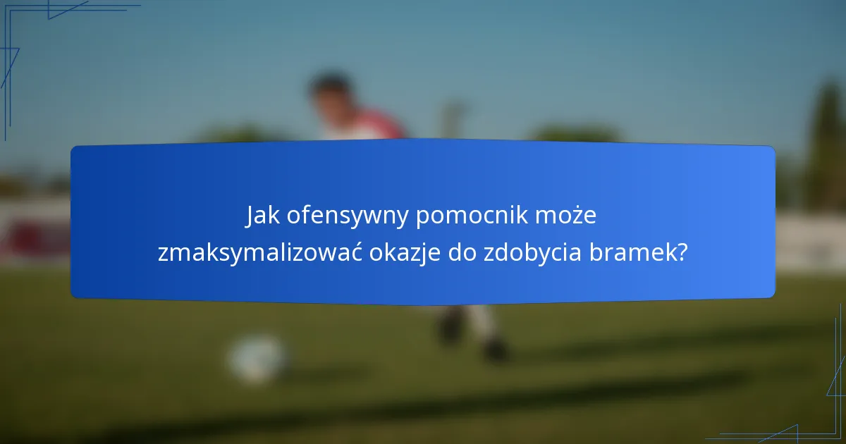 Jak ofensywny pomocnik może zmaksymalizować okazje do zdobycia bramek?
