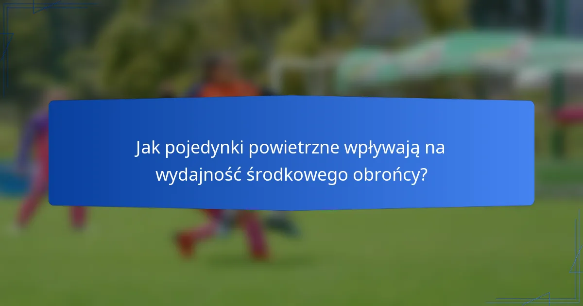 Jak pojedynki powietrzne wpływają na wydajność środkowego obrońcy?