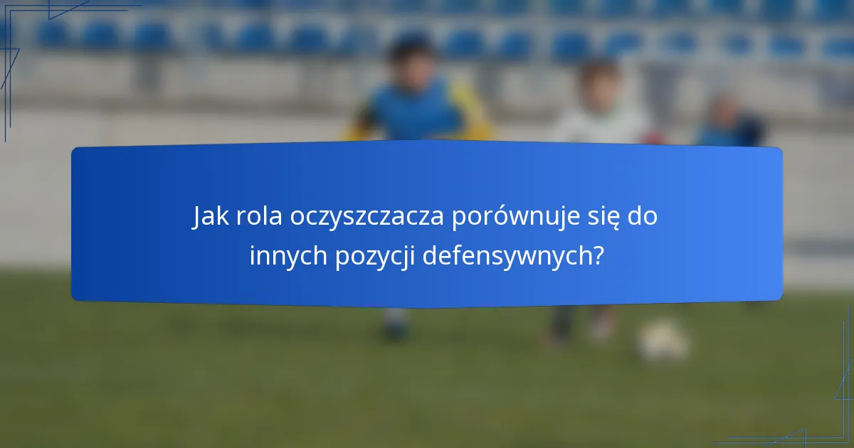 Jak rola oczyszczacza porównuje się do innych pozycji defensywnych?