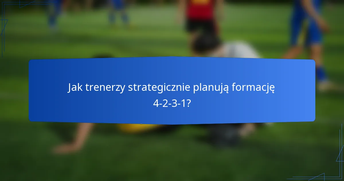 Jak trenerzy strategicznie planują formację 4-2-3-1?