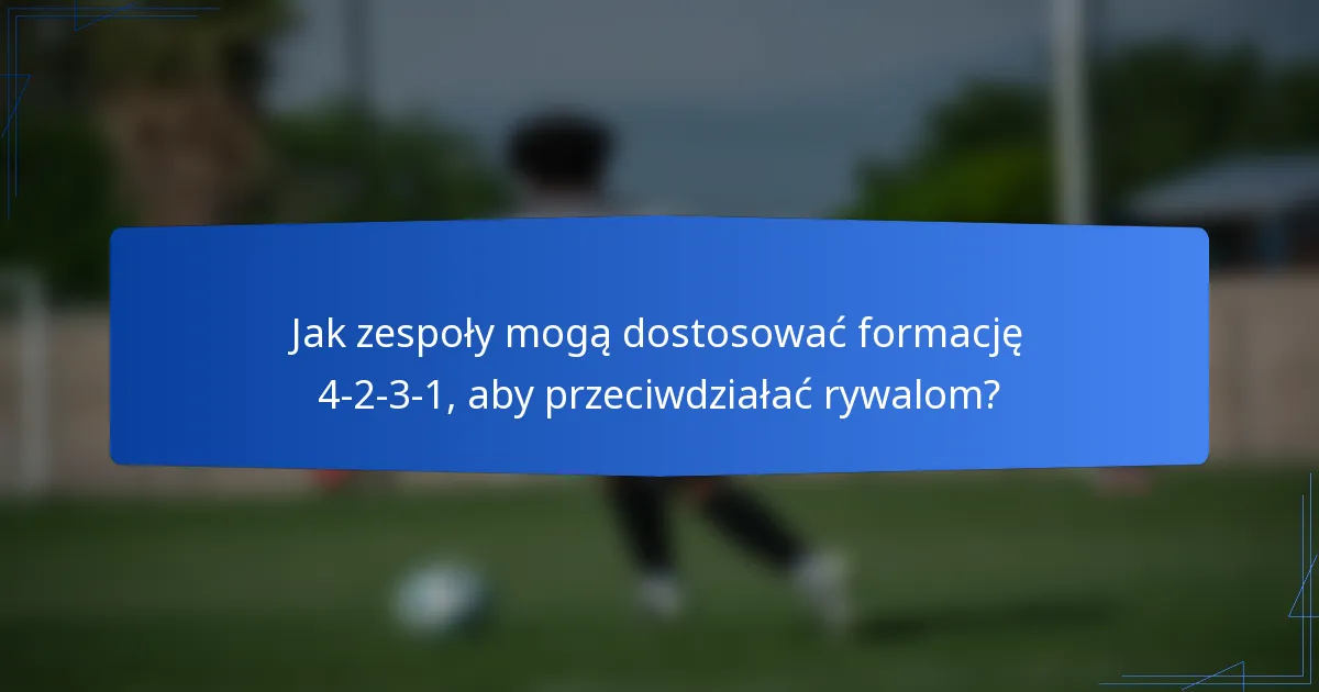 Jak zespoły mogą dostosować formację 4-2-3-1, aby przeciwdziałać rywalom?