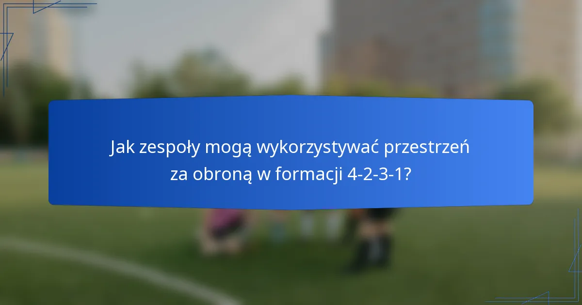 Jak zespoły mogą wykorzystywać przestrzeń za obroną w formacji 4-2-3-1?