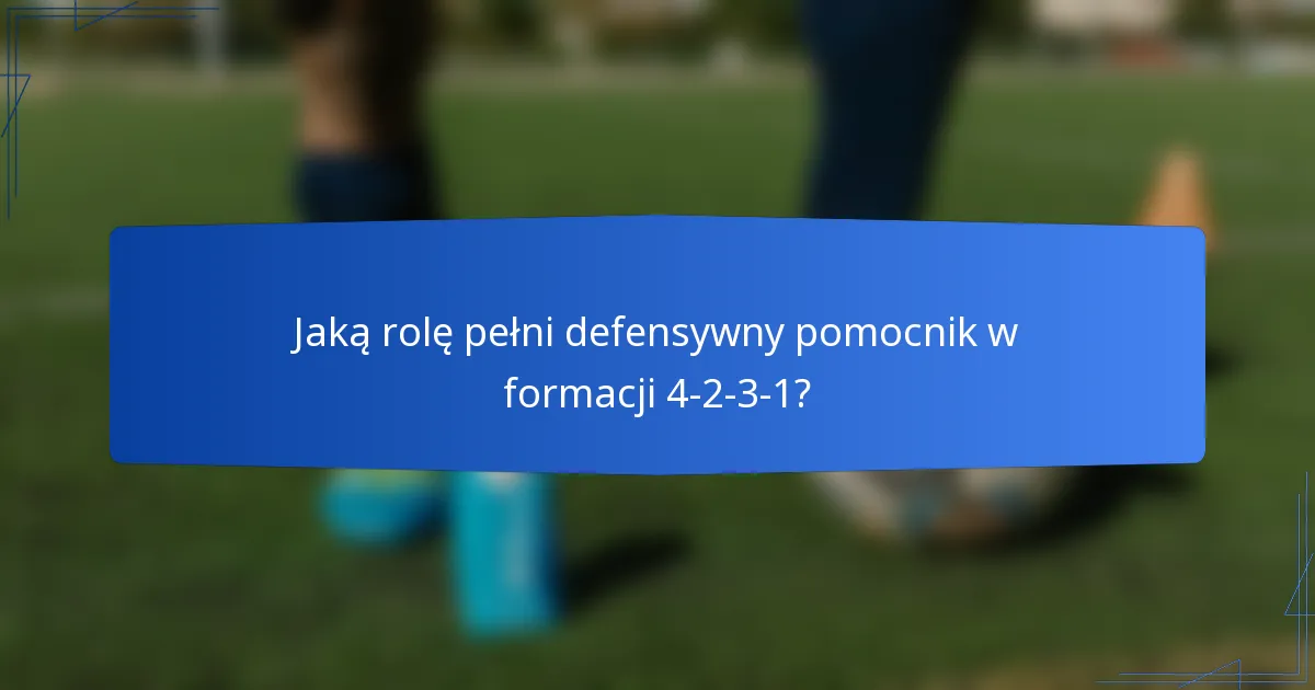 Jaką rolę pełni defensywny pomocnik w formacji 4-2-3-1?