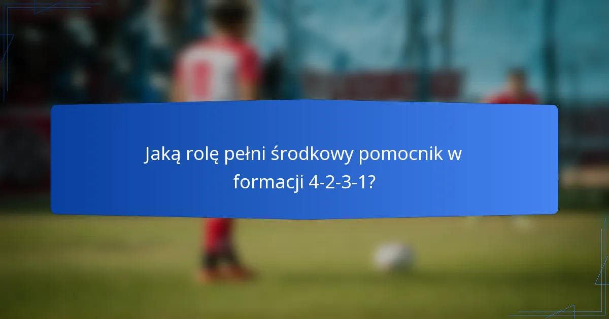 Jaką rolę pełni środkowy pomocnik w formacji 4-2-3-1?