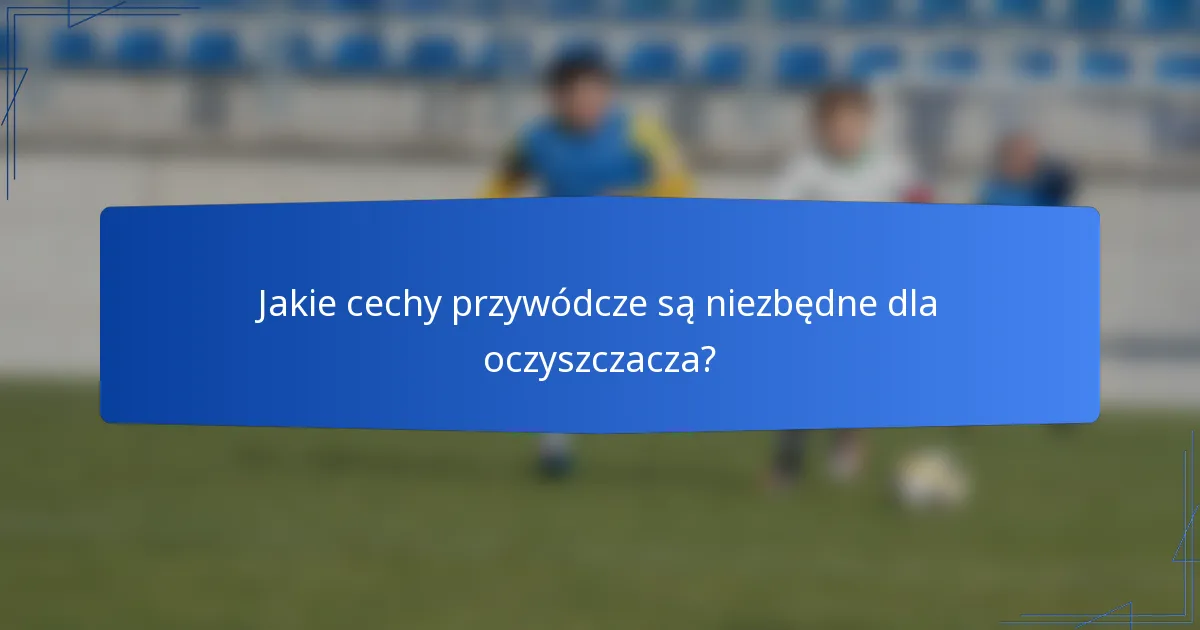 Jakie cechy przywódcze są niezbędne dla oczyszczacza?