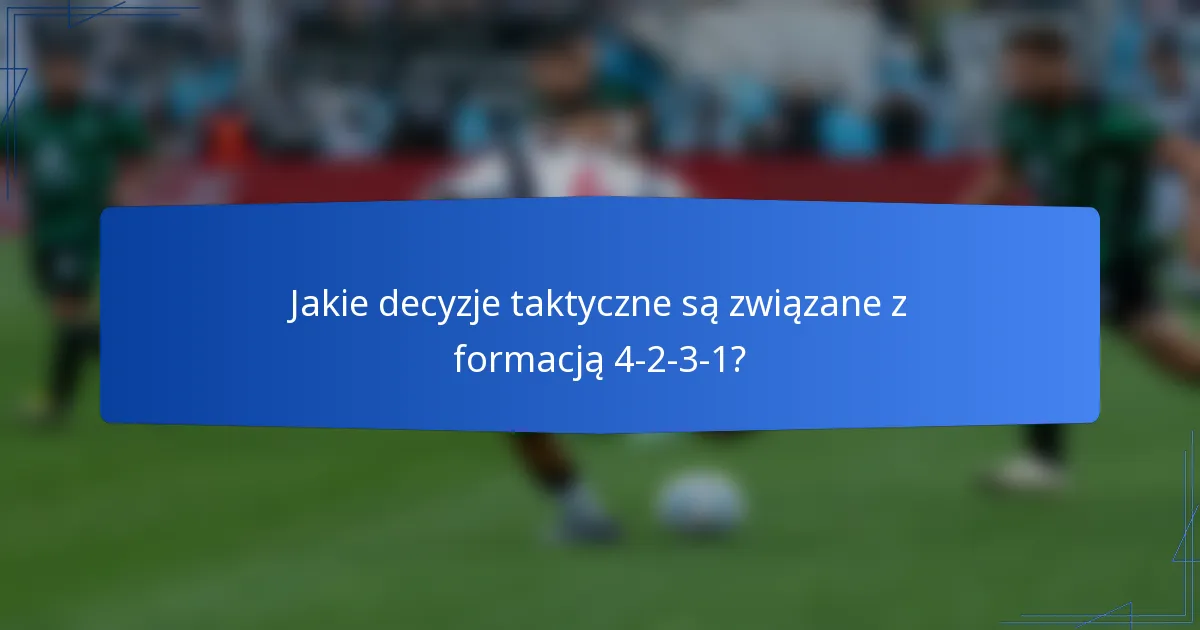 Jakie decyzje taktyczne są związane z formacją 4-2-3-1?