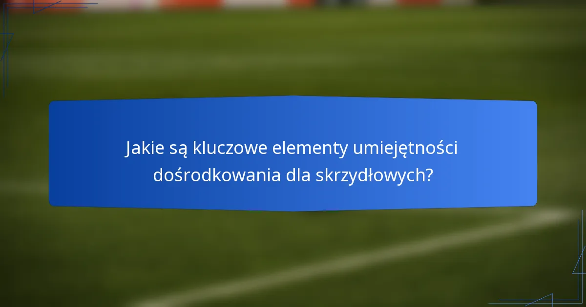 Jakie są kluczowe elementy umiejętności dośrodkowania dla skrzydłowych?