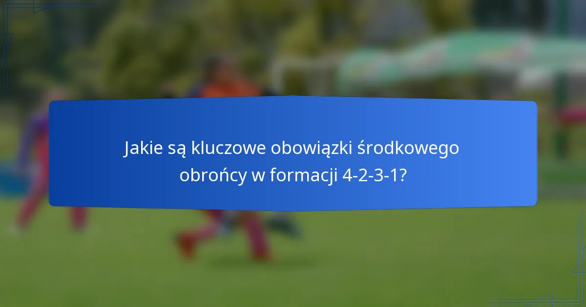 Jakie są kluczowe obowiązki środkowego obrońcy w formacji 4-2-3-1?