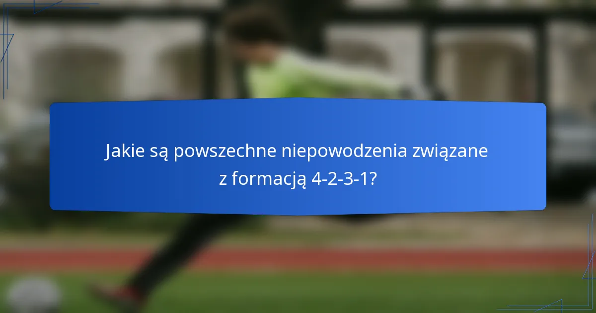 Jakie są powszechne niepowodzenia związane z formacją 4-2-3-1?