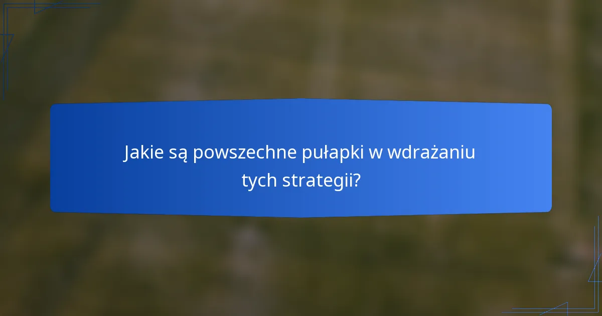 Jakie są powszechne pułapki w wdrażaniu tych strategii?