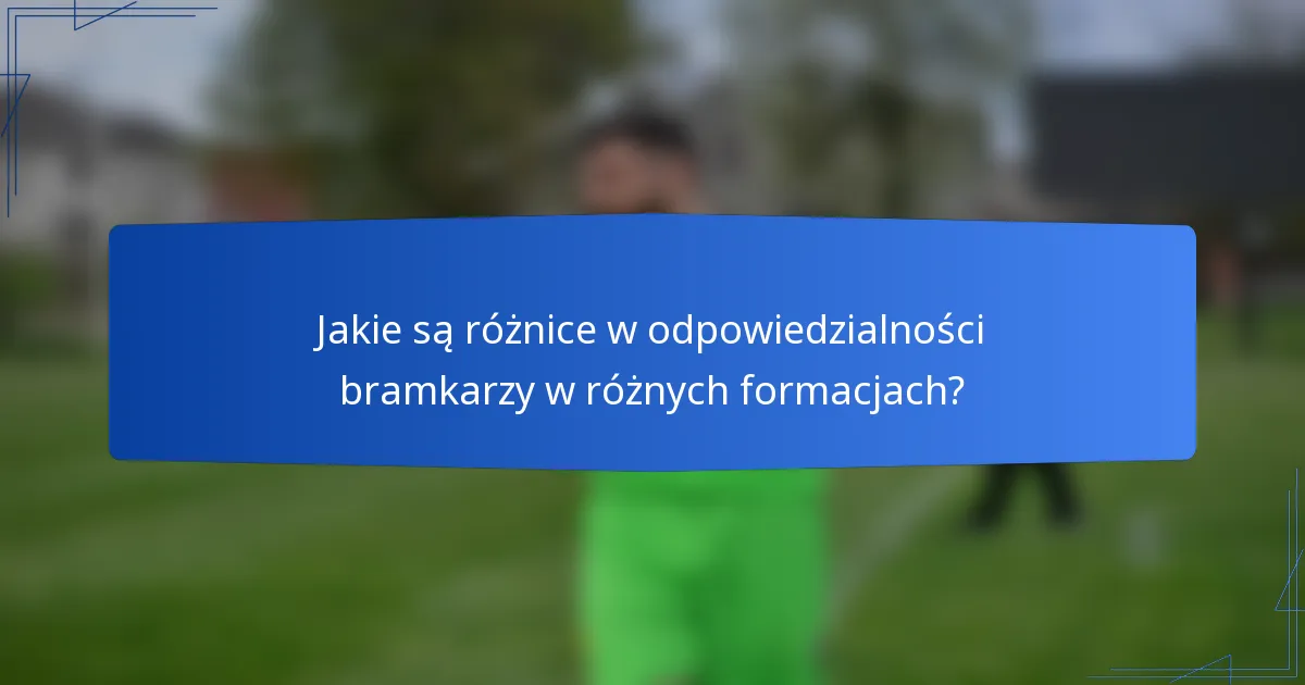 Jakie są różnice w odpowiedzialności bramkarzy w różnych formacjach?