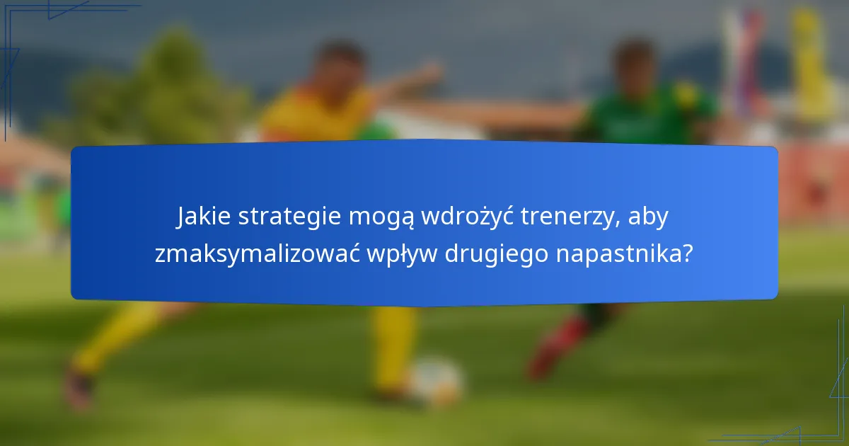 Jakie strategie mogą wdrożyć trenerzy, aby zmaksymalizować wpływ drugiego napastnika?