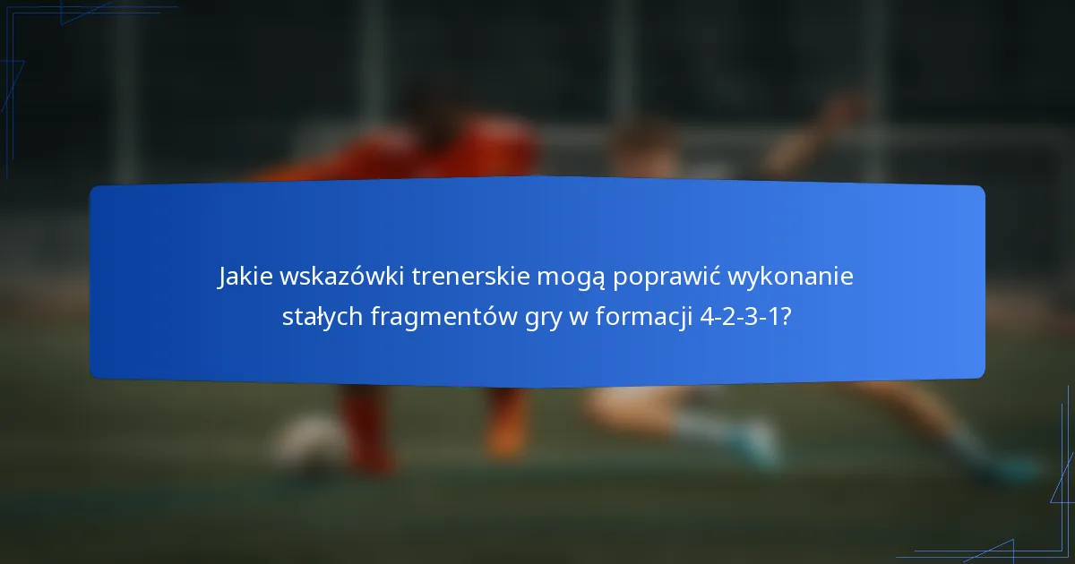 Jakie wskazówki trenerskie mogą poprawić wykonanie stałych fragmentów gry w formacji 4-2-3-1?