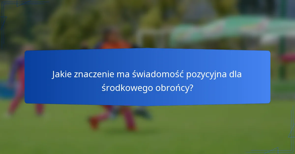 Jakie znaczenie ma świadomość pozycyjna dla środkowego obrońcy?
